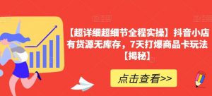 【超详细超细节全程实操】抖音小店有货源无库存，7天打爆商品卡玩法【揭秘】-最全资源库