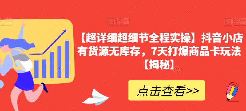 【超详细超细节全程实操】抖音小店有货源无库存,7天打爆商品卡玩法【揭秘】-最全资源库