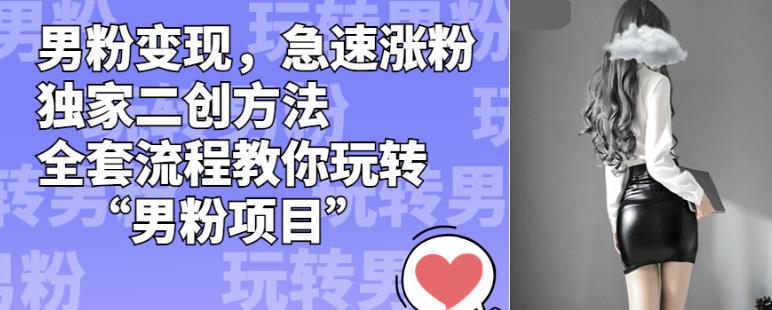 男粉变现,急速涨粉独家二创方法,全套流程教你玩转“男粉项目”【揭秘】-最全资源库
