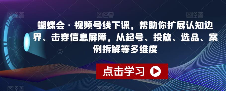 蝴蝶会·视频号线下课,帮助你扩展认知边界、击穿信息屏障,从起号、投放、选品、案例拆解等多维度-最全资源库