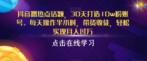 抖音蹭热点话题，30天打造10w粉账号，每天操作半小时，带货收徒，轻松实现月入过万【揭秘】-最全资源库