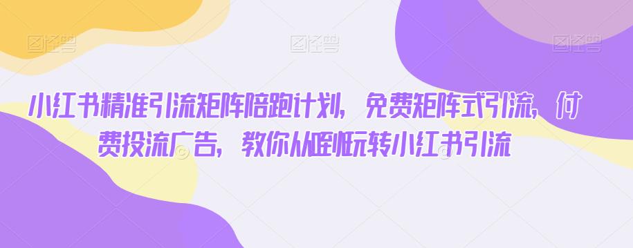 小红书精准引流矩阵陪跑计划，免费矩阵式引流，付费投流广告，教你从0到1玩转小红书引流-最全资源库