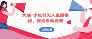 大陆·小红书无人直播带货，轻松自动变现-最全资源库