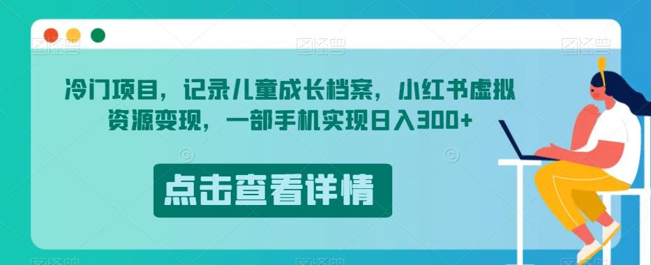 冷门项目，记录儿童成长档案，小红书虚拟资源变现，一部手机实现日入300+【揭秘】-最全资源库