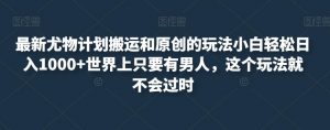 最新尤物计划搬运和原创的玩法小白轻松日入1000+世界上只要有男人，这个玩法就不会过时【揭秘】-最全资源库