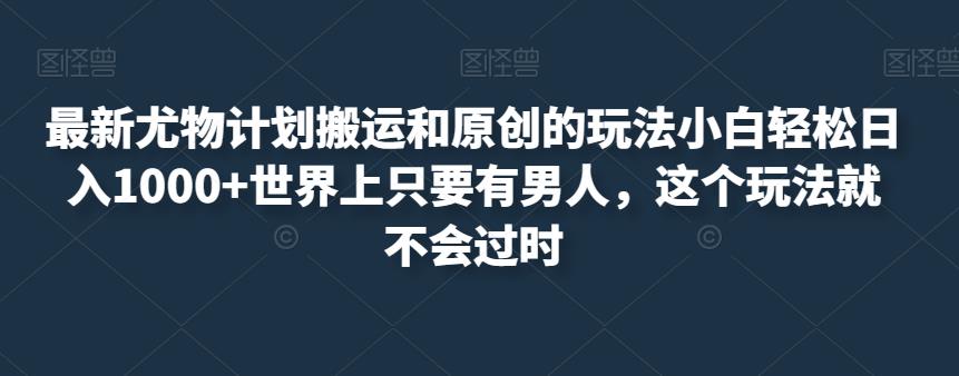 最新尤物计划搬运和原创的玩法小白轻松日入1000+世界上只要有男人，这个玩法就不会过时【揭秘】-最全资源库