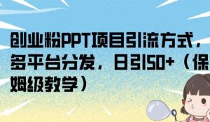 创业粉PPT项目引流方式，多平台分发，日引50+（保姆级教学）【揭秘】-最全资源库