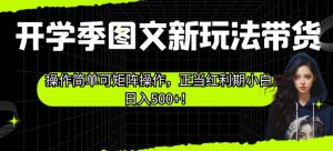 开学季图文新玩法带货，操作简单可矩阵操作，正当红利期小白日入500+！【揭秘】-最全资源库