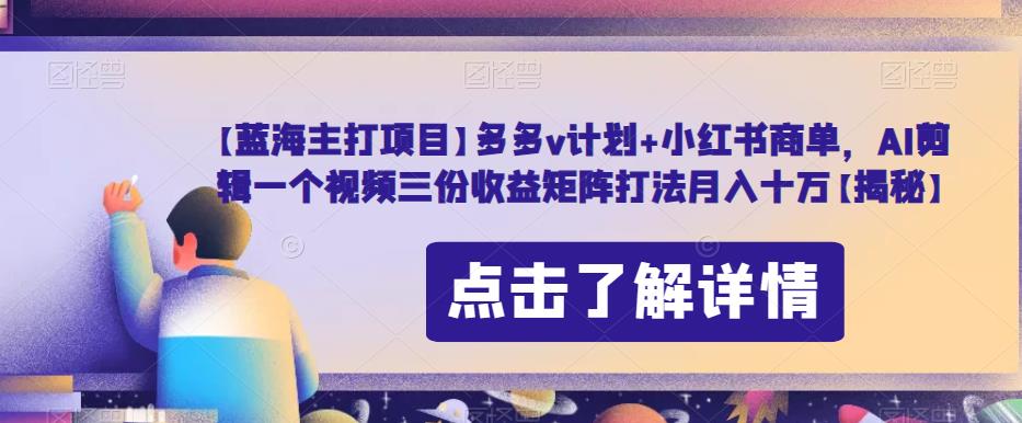 【蓝海主打项目】多多v计划+小红书商单，AI剪辑一个视频三份收益矩阵打法月入十万【揭秘】-最全资源库