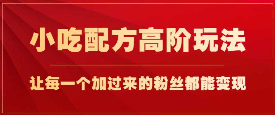 小吃配方高阶玩法，每个加过来的粉丝都能变现，一部手机轻松月入1w+【揭秘】-最全资源库
