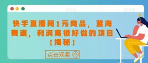 快手直播间1元商品，蓝海赛道，利润高很好做的项目【揭秘】-最全资源库
