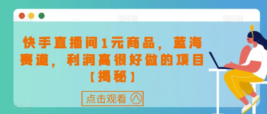 快手直播间1元商品，蓝海赛道，利润高很好做的项目【揭秘】-最全资源库