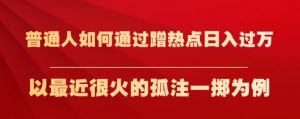 普通人如何通过蹭热点日入过万，以最近很火的孤注一掷为例【揭秘】-最全资源库