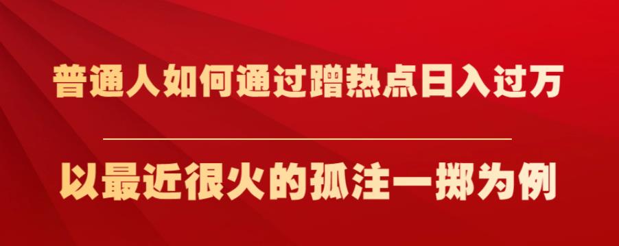 普通人如何通过蹭热点日入过万，以最近很火的孤注一掷为例【揭秘】-最全资源库