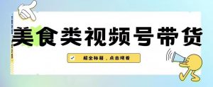 2023年视频号最新玩法，美食类视频号带货【内含去重方法】-最全资源库