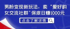 男粉变现新玩法，卖“爱好韵女交流社群”保底日赚1000元【揭秘】-最全资源库