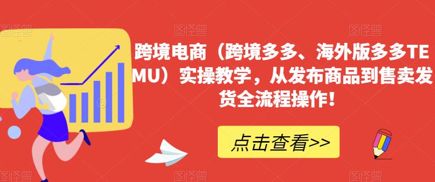 跨境电商（跨境多多、海外版多多TEMU）实操教学，从发布商品到售卖发货全流程操作！-最全资源库