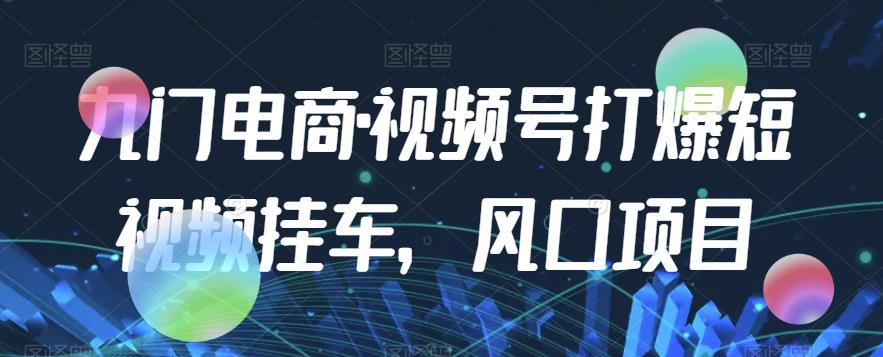 九门电商·视频号打爆短视频挂车，风口项目-最全资源库