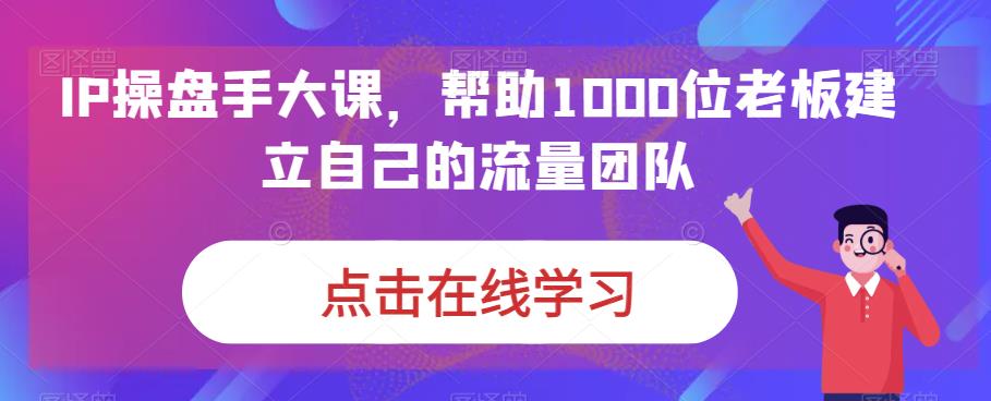 IP操盘手大课，帮助1000位老板建立自己的流量团队-最全资源库