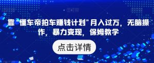 靠“懂车帝拍车赚钱计划”月入过万，无脑操作，暴力变现，保姆教学【揭秘】-最全资源库
