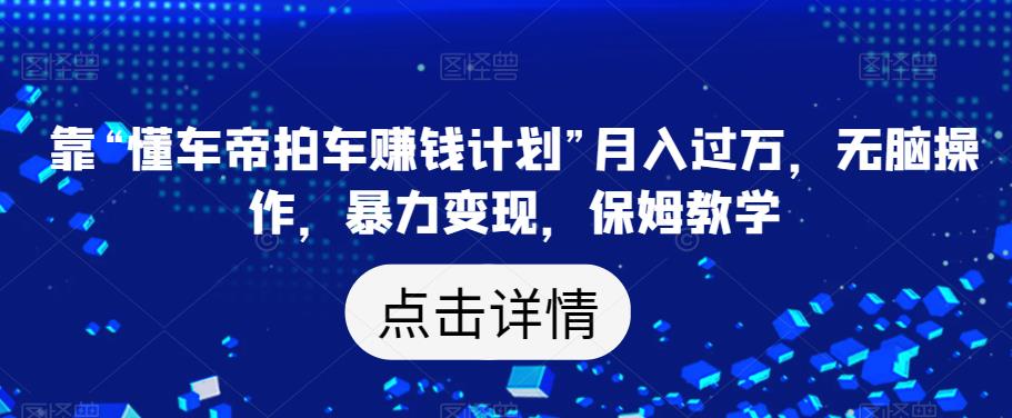靠“懂车帝拍车赚钱计划”月入过万，无脑操作，暴力变现，保姆教学【揭秘】-最全资源库