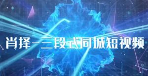 肖择-抖音同城短视频，​三段式同城短视频实操-最全资源库
