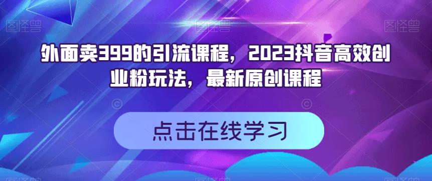 外面卖399的引流课程，2023抖音高效创业粉玩法，最新原创课程-最全资源库