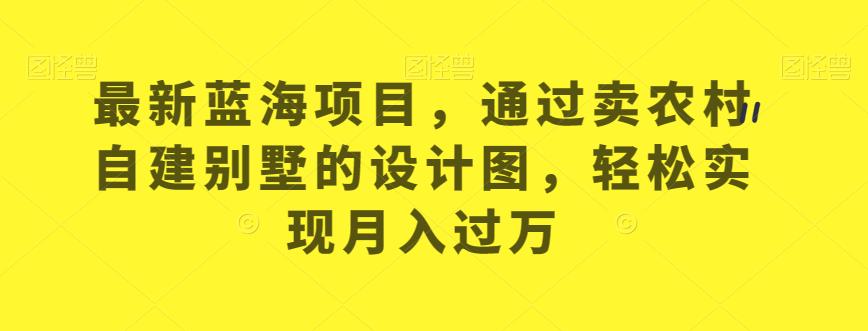 最新蓝海项目，通过卖农村自建别墅的设计图，轻松实现月入过万【揭秘】-最全资源库