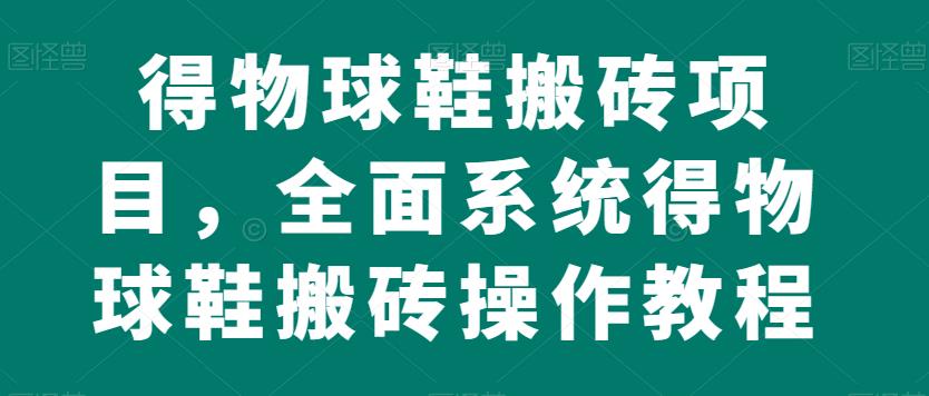 得物球鞋搬砖项目，全面系统得物球鞋搬砖操作教程【揭秘】-最全资源库