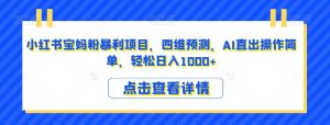 小红书宝妈粉暴利项目，四维预测，AI直出操作简单，轻松日入1000+【揭秘】-最全资源库
