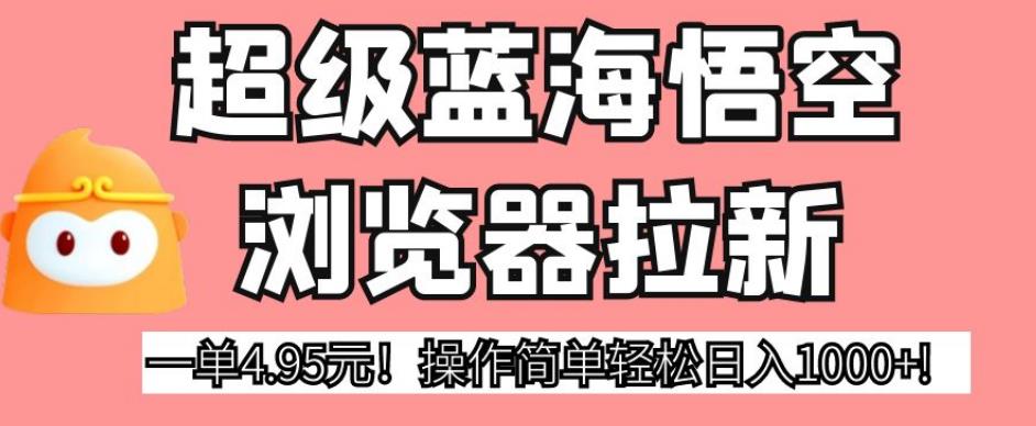 超级蓝海悟空浏览器拉新，一单4.95元！操作简单轻松日入1000+!【揭秘】-最全资源库