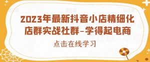 2023年最新抖音小店精细化店群实战社群-学得起电商-最全资源库