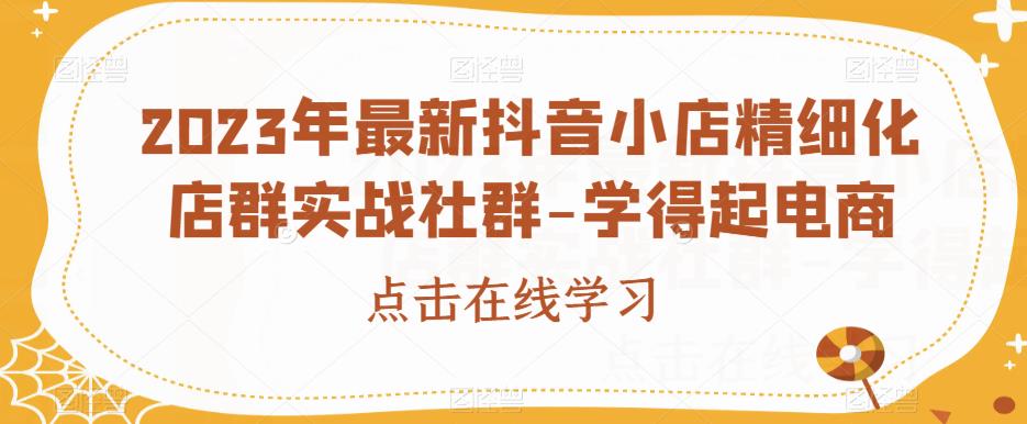 2023年最新抖音小店精细化店群实战社群-学得起电商-最全资源库