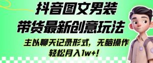 抖音图文男装带货最新创意玩法，主以聊天记录形式，无脑操作轻松月入1w+【揭秘】-最全资源库