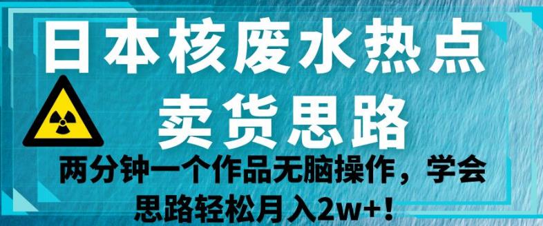 日本核废水热点卖货思路，两分钟一个作品无脑操作，学会思路轻松月入2w+【揭秘】-最全资源库
