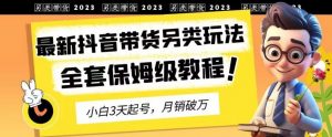 2023年最新抖音带货另类玩法，3天起号，月销破万（保姆级教程）【揭秘】-最全资源库
