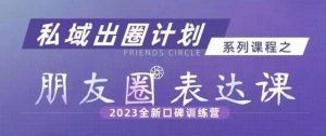 私域出圈计划系列课程之朋友圈表达课，2023全新口碑训练营-最全资源库