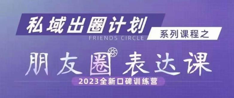 私域出圈计划系列课程之朋友圈表达课,2023全新口碑训练营-最全资源库