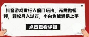 全网首发，抖音游戏发行人偏门玩法，无需做视频，轻松月入过万，小白也能轻易上手【揭秘】-最全资源库