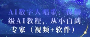 AI数字人唱歌，保姆级AI教程，从小白到专家（视频+软件）-最全资源库