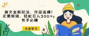 推文全新玩法，作品连爆！无需剪辑，轻松日入300+，有手必赚【揭秘】-最全资源库