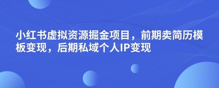 小红书虚拟资源掘金项目，前期卖简历模板变现，后期私域个人IP变现，日入300，长期稳定【揭秘】-最全资源库