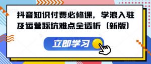 抖音知识付费必修课，学浪入驻及运营踩坑难点全透析（新版）-最全资源库
