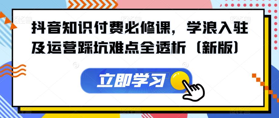 抖音知识付费必修课，学浪入驻及运营踩坑难点全透析（新版）-最全资源库