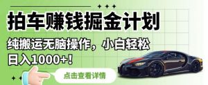 拍车赚钱掘金计划，纯搬运无脑操作，小白轻松日入1000+【揭秘】-最全资源库