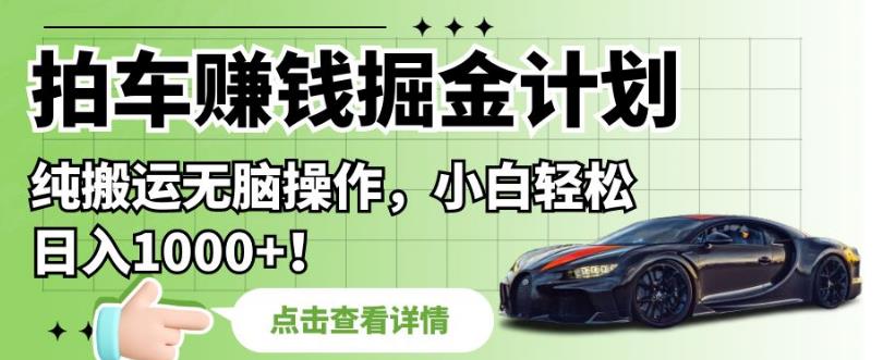 拍车赚钱掘金计划，纯搬运无脑操作，小白轻松日入1000+【揭秘】-最全资源库