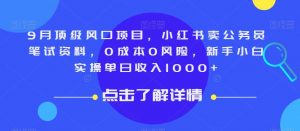 9月顶级风口项目，小红书卖公务员笔试资料，0成本0风险，新手小白实操单日收入1000+【揭秘】-最全资源库