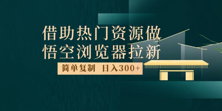 最新借助热门资源悟空浏览器拉新玩法，日入300+，人人可做，每天1小时【揭秘】-最全资源库