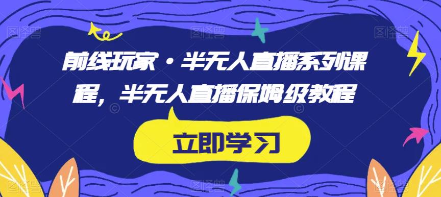 前线玩家·半无人直播系列课程，半无人直播保姆级教程-最全资源库