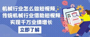 机械行业怎么做短视频，传统机械行业借助短视频实现千万业绩增长-最全资源库